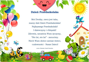 W kolorowej ramce wiersz autor: Monika Czoik - Nowicka "Moi Drodzy, rzecz jest taka, mamy dziś Dzień Przedszkolaka! Najlepszego Przedszkolaki! I dziewczyny i chłopaki! Zdrowia, szczęścia Wam życzymy, Sto lat, sto lat - zanucimy. Niech Wam słańce zawsze świeci, cudowności - Nasze Dzieci! "y